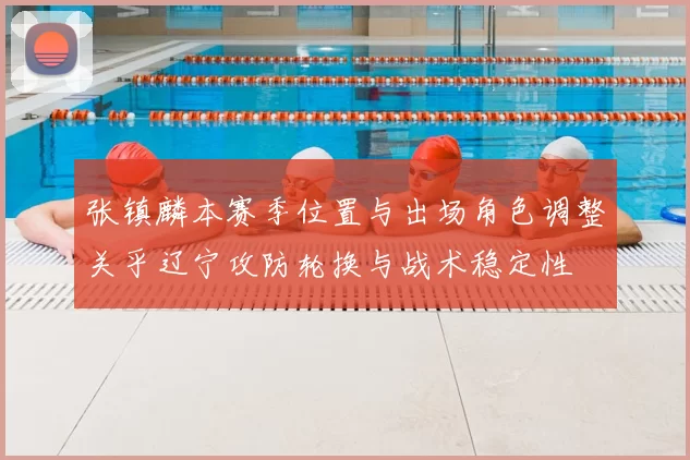 张镇麟本赛季位置与出场角色调整关乎辽宁攻防轮换与战术稳定性