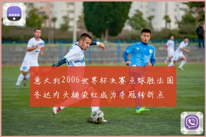 意大利2006世界杯决赛点球胜法国齐达内头槌染红成为夺冠转折点