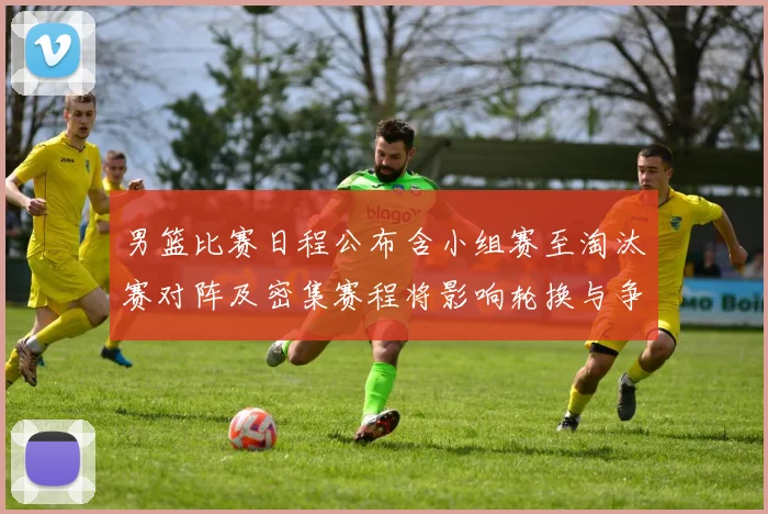 男篮比赛日程公布含小组赛至淘汰赛对阵及密集赛程将影响轮换与争冠