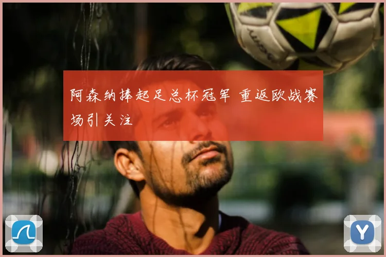 阿森纳捧起足总杯冠军 重返欧战赛场引关注