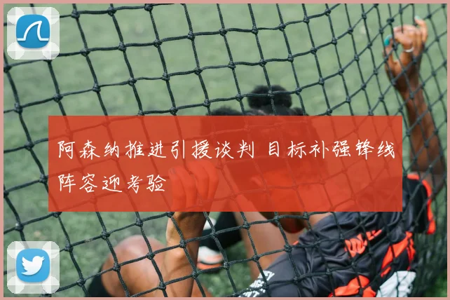 阿森纳推进引援谈判 目标补强锋线阵容迎考验