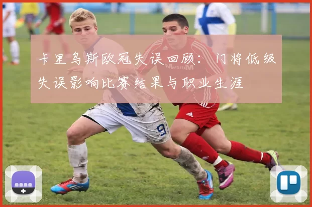 卡里乌斯欧冠失误回顾:门将低级失误影响比赛结果与职业生涯