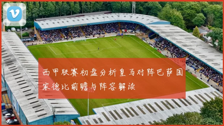 西甲联赛初盘分析皇马对阵巴萨国家德比前瞻与阵容解读