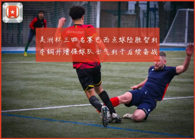 美洲杯三四名赛巴西点球险胜智利夺铜并增强球队士气利于后续备战