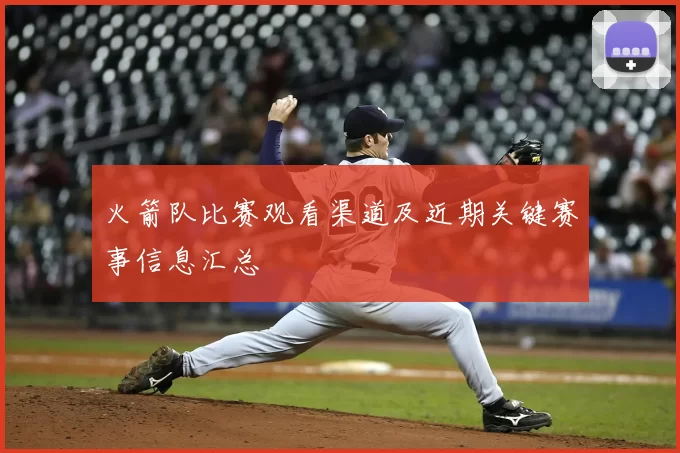 火箭队比赛观看渠道及近期关键赛事信息汇总