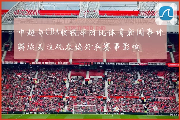 中超与CBA收视率对比体育新闻事件解读关注观众偏好和赛事影响
