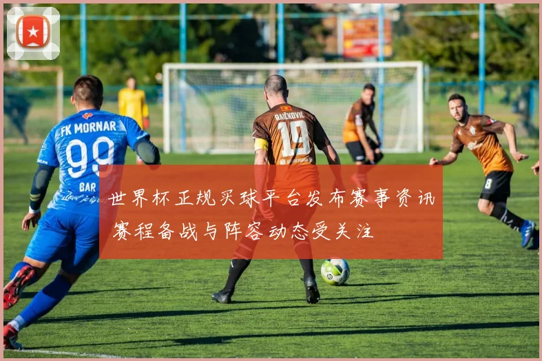 世界杯正规买球平台发布赛事资讯 赛程备战与阵容动态受关注