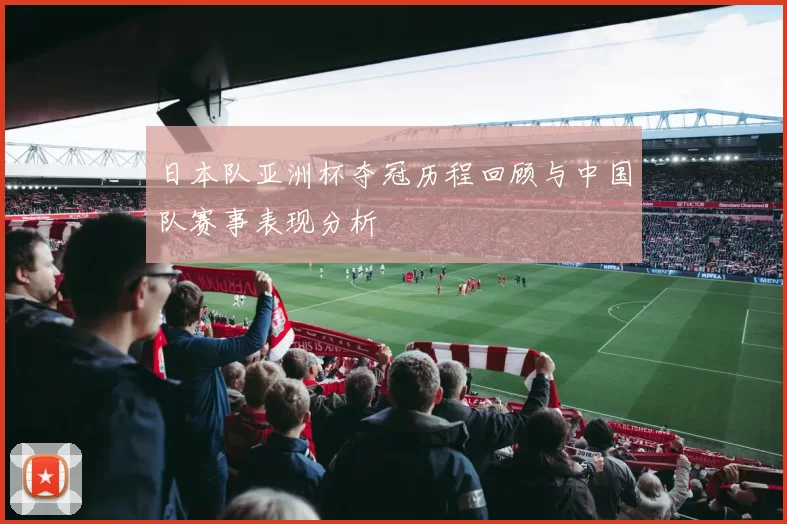 日本队亚洲杯夺冠历程回顾与中国队赛事表现分析