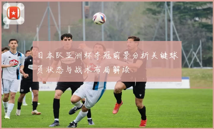日本队亚洲杯夺冠前景分析关键球员状态与战术布局解读