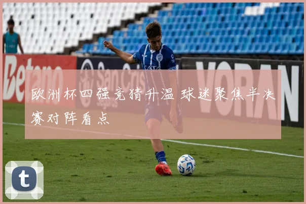 欧洲杯四强竞猜升温 球迷聚焦半决赛对阵看点