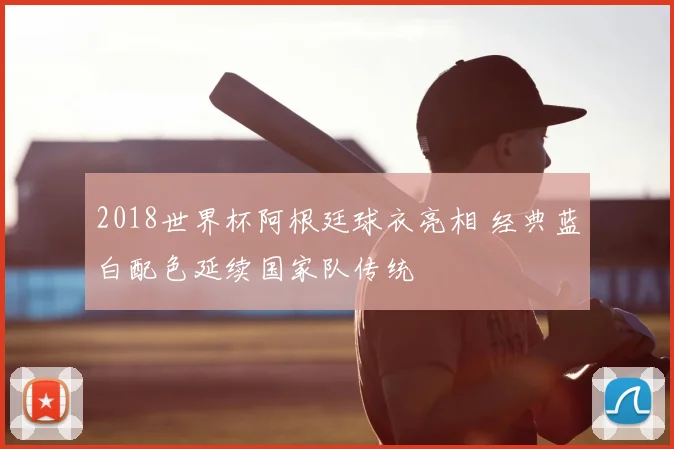2018世界杯阿根廷球衣亮相 经典蓝白配色延续国家队传统