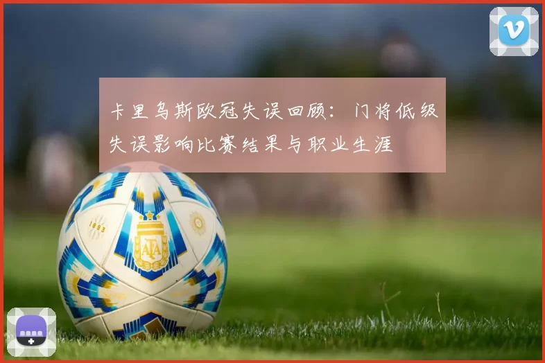 卡里乌斯欧冠失误回顾:门将低级失误影响比赛结果与职业生涯