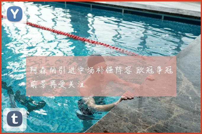 阿森纳引进中场补强阵容 欧冠争冠前景再受关注