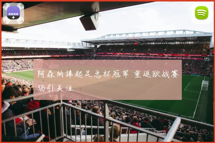 阿森纳捧起足总杯冠军 重返欧战赛场引关注