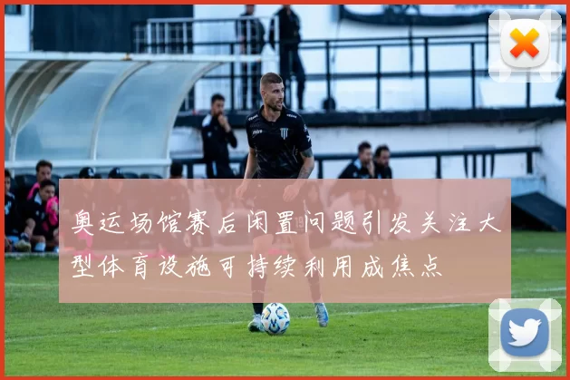 奥运场馆赛后闲置问题引发关注大型体育设施可持续利用成焦点