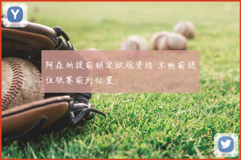 阿森纳提前锁定欧冠资格 末轮前稳住联赛前列位置