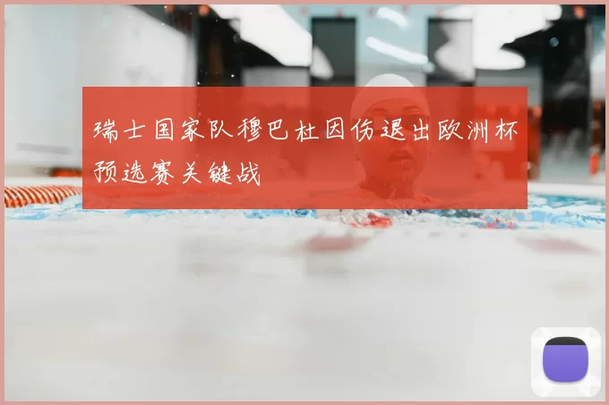 瑞士国家队穆巴杜因伤退出欧洲杯预选赛关键战