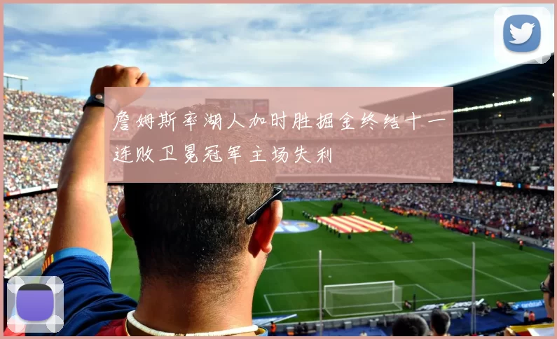 詹姆斯率湖人加时胜掘金终结十一连败卫冕冠军主场失利