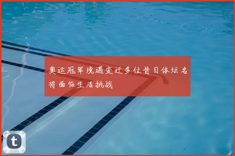 奥运冠军境遇变迁多位昔日体坛名将面临生活挑战