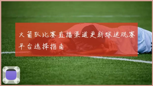 火箭队比赛直播渠道更新球迷观赛平台选择指南