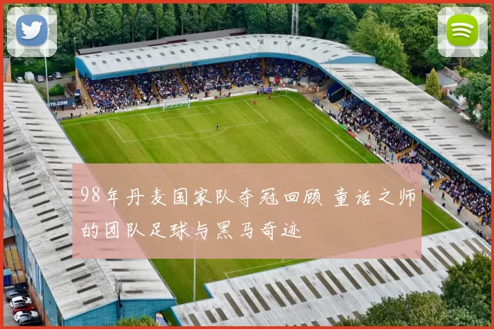 98年丹麦国家队夺冠回顾 童话之师的团队足球与黑马奇迹