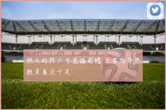 热火对阵公牛直播前瞻 主客场争夺胜负看点十足