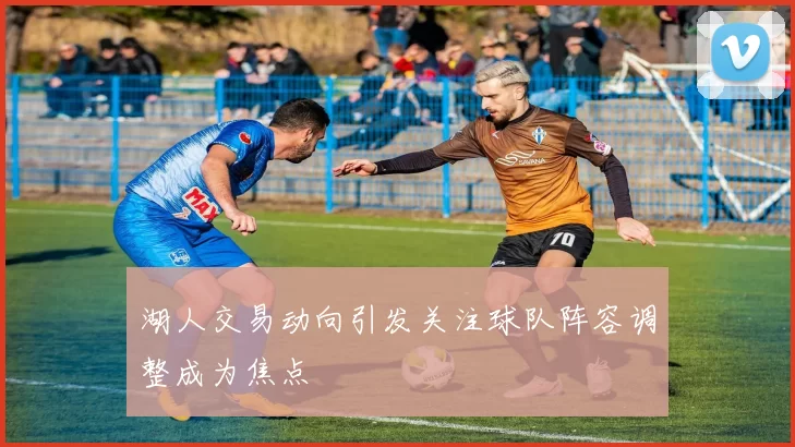 湖人交易动向引发关注球队阵容调整成为焦点