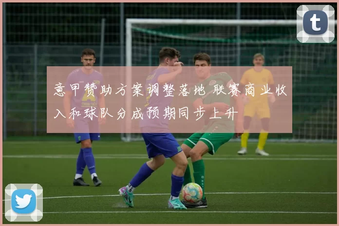 意甲赞助方案调整落地 联赛商业收入和球队分成预期同步上升
