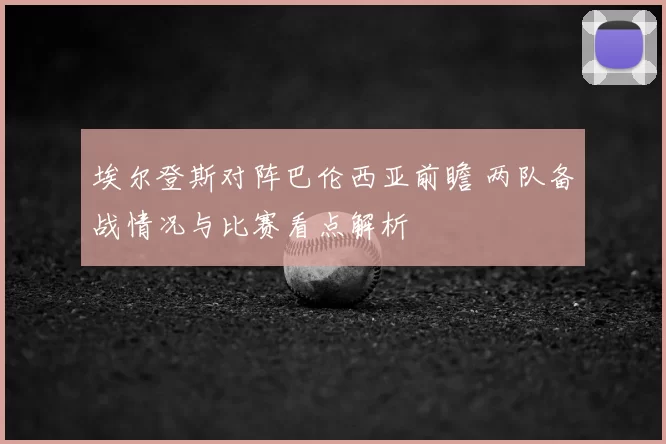 埃尔登斯对阵巴伦西亚前瞻 两队备战情况与比赛看点解析