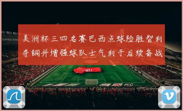 美洲杯三四名赛巴西点球险胜智利夺铜并增强球队士气利于后续备战