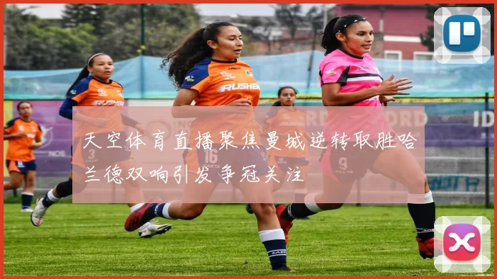 天空体育直播聚焦曼城逆转取胜哈兰德双响引发争冠关注