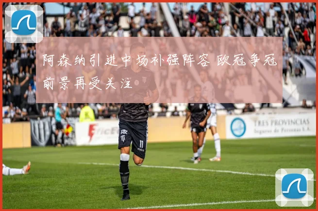 阿森纳引进中场补强阵容 欧冠争冠前景再受关注
