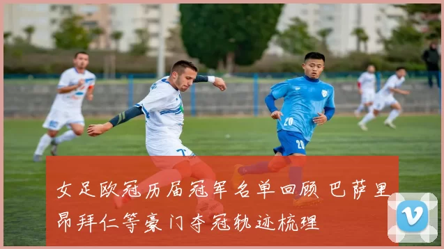 女足欧冠历届冠军名单回顾 巴萨里昂拜仁等豪门夺冠轨迹梳理