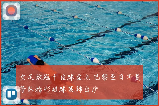 女足欧冠十佳球盘点 巴黎圣日耳曼等队精彩进球集锦出炉