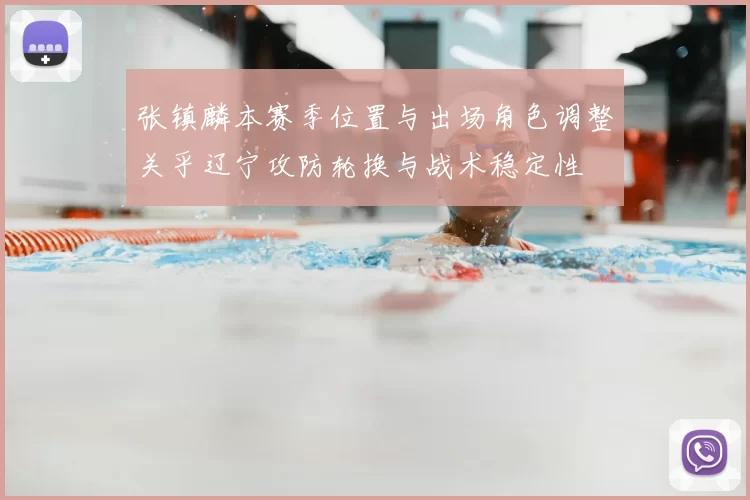 张镇麟本赛季位置与出场角色调整关乎辽宁攻防轮换与战术稳定性