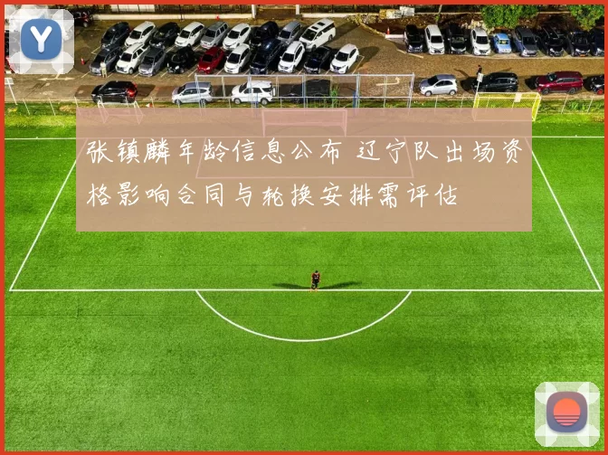 张镇麟年龄信息公布 辽宁队出场资格影响合同与轮换安排需评估