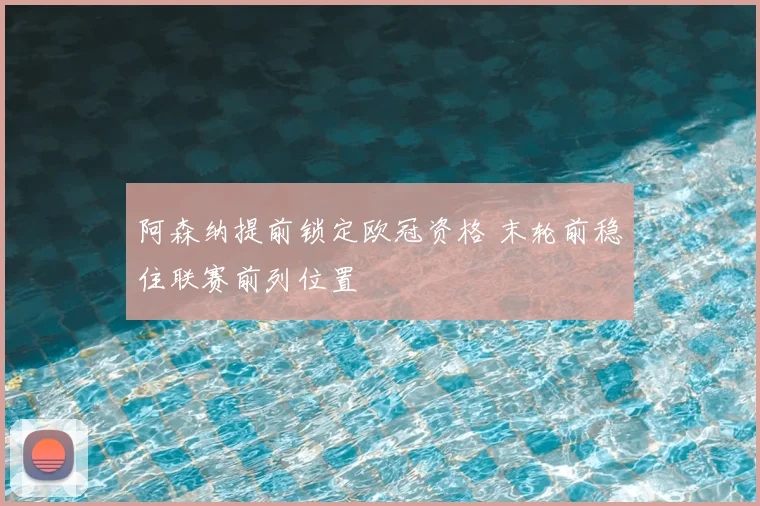 阿森纳提前锁定欧冠资格 末轮前稳住联赛前列位置