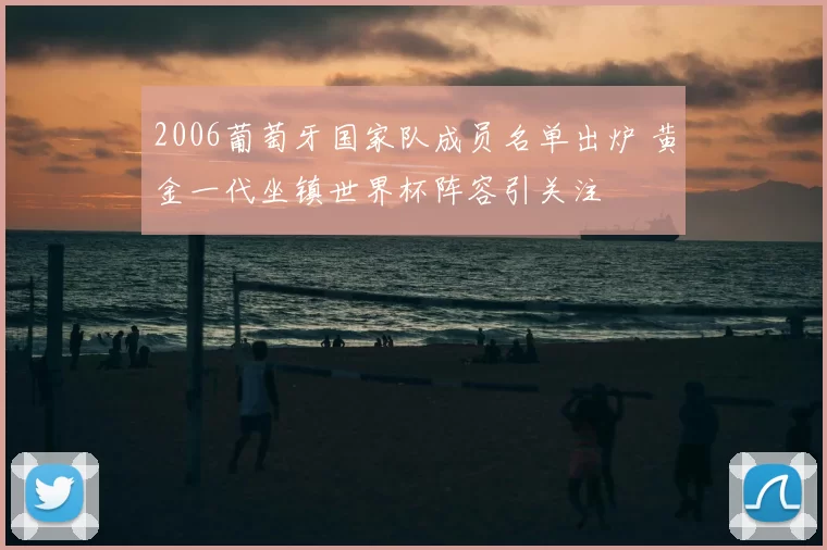 2006葡萄牙国家队成员名单出炉 黄金一代坐镇世界杯阵容引关注