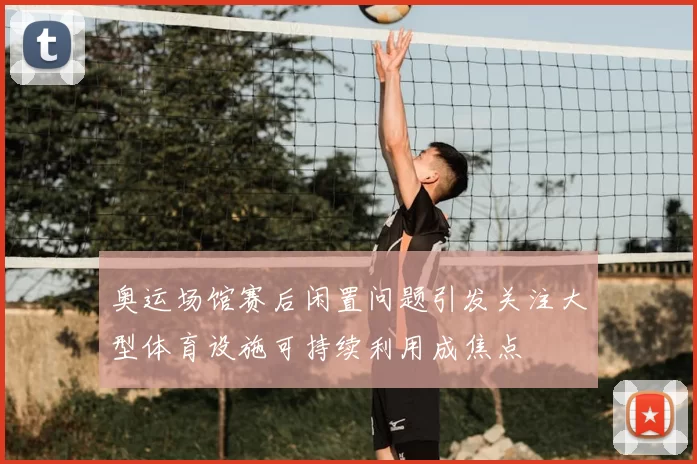 奥运场馆赛后闲置问题引发关注大型体育设施可持续利用成焦点