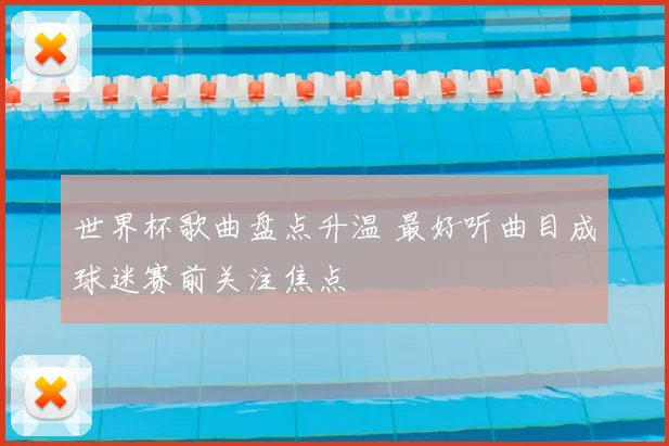 世界杯歌曲盘点升温 最好听曲目成球迷赛前关注焦点