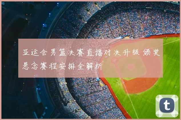 亚运会男篮决赛直播对决升级 颁奖悬念赛程安排全解析