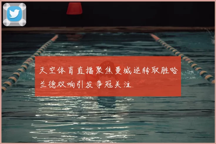 天空体育直播聚焦曼城逆转取胜哈兰德双响引发争冠关注