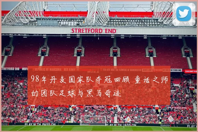 98年丹麦国家队夺冠回顾 童话之师的团队足球与黑马奇迹