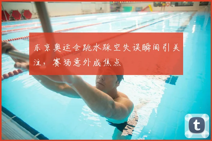 东京奥运会跳水踩空失误瞬间引关注,赛场意外成焦点