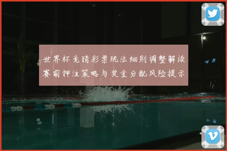世界杯竞猜彩票玩法细则调整解读赛前押注策略与奖金分配风险提示
