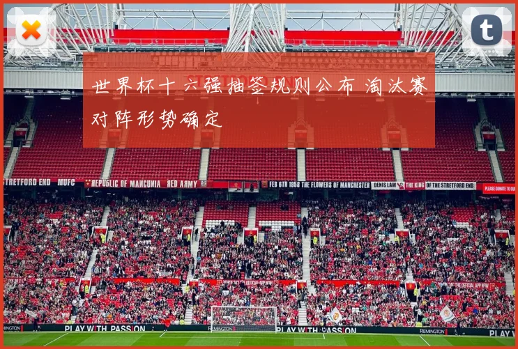 世界杯十六强抽签规则公布 淘汰赛对阵形势确定