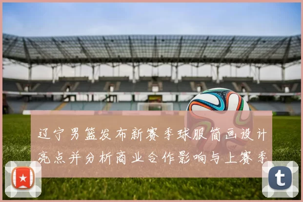 辽宁男篮发布新赛季球服简画设计亮点并分析商业合作影响与上赛季对比