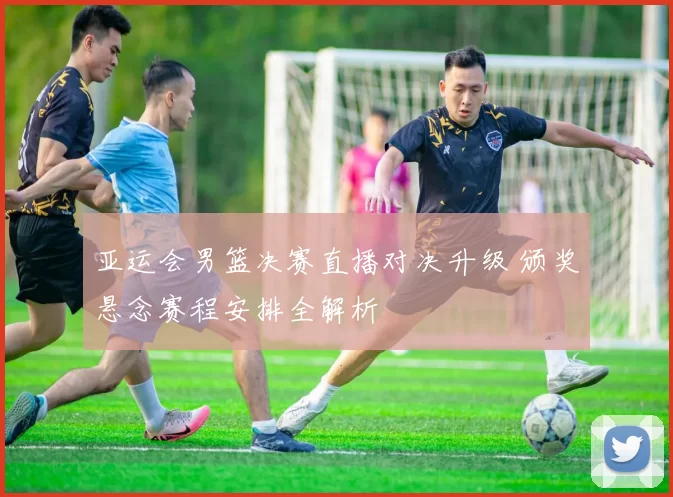 亚运会男篮决赛直播对决升级 颁奖悬念赛程安排全解析