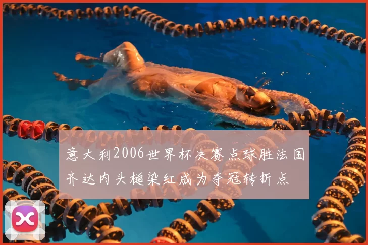 意大利2006世界杯决赛点球胜法国齐达内头槌染红成为夺冠转折点