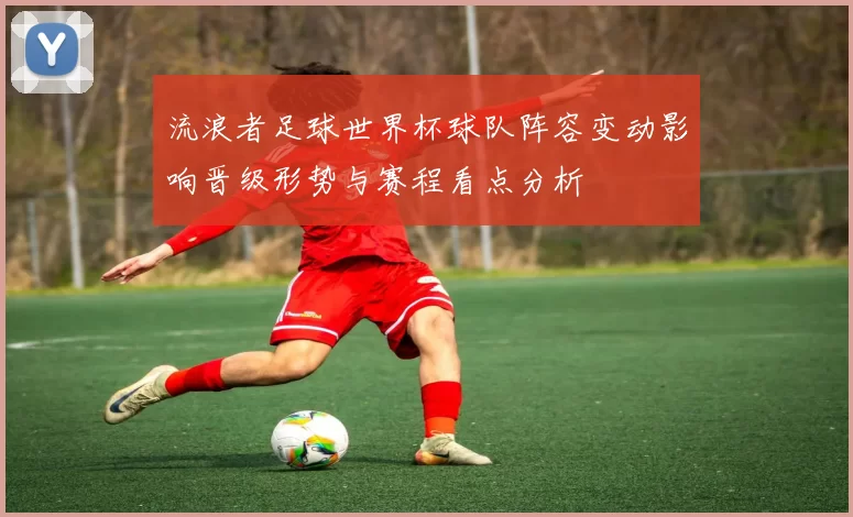 流浪者足球世界杯球队阵容变动影响晋级形势与赛程看点分析